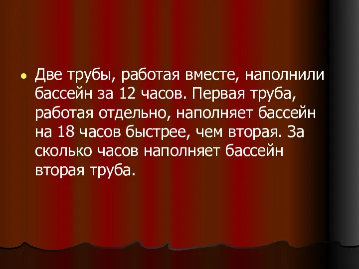 Две трубы, работая вместе, наполнили бассейн за 12 часов. Первая труба, работая отдельно,