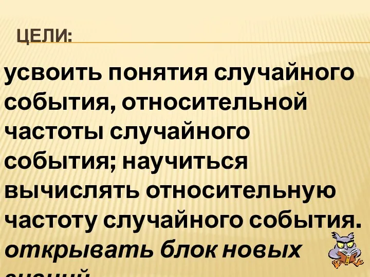 ЦЕЛИ: усвоить понятия случайного события, относительной частоты случайного события; научиться