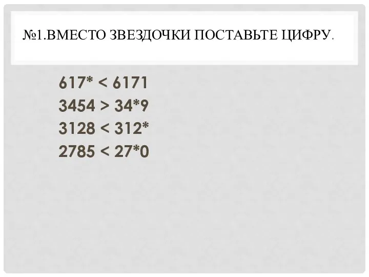 №1.ВМЕСТО ЗВЕЗДОЧКИ ПОСТАВЬТЕ ЦИФРУ. 617* 3454 > 34*9 3128 2785