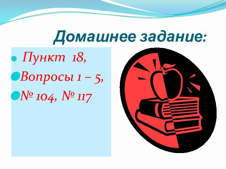 Домашнее задание: Пункт 18, Вопросы 1 – 5, № 104, № 117