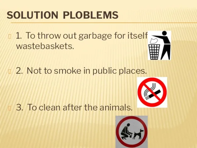 SOLUTION PLOBLEMS 1. To throw out garbage for itself in wastebaskets. 2. Not
