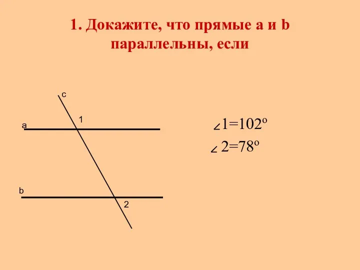 1. Докажите, что прямые а и b параллельны, если 1=102о 2=78о а b с 1 2
