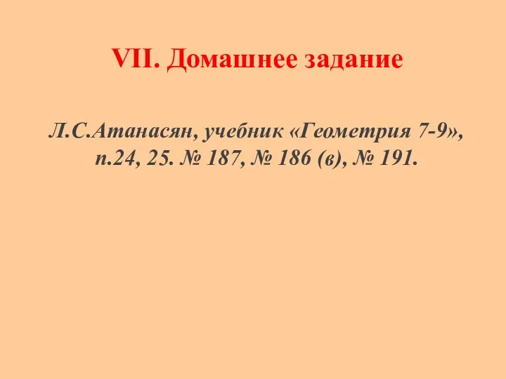 VII. Домашнее задание Л.С.Атанасян, учебник «Геометрия 7-9», п.24, 25. № 187, № 186 (в), № 191.