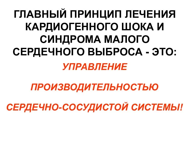 ГЛАВНЫЙ ПРИНЦИП ЛЕЧЕНИЯ КАРДИОГЕННОГО ШОКА И СИНДРОМА МАЛОГО СЕРДЕЧНОГО ВЫБРОСА - ЭТО: УПРАВЛЕНИЕ ПРОИЗВОДИТЕЛЬНОСТЬЮ СЕРДЕЧНО-СОСУДИСТОЙ СИСТЕМЫ!