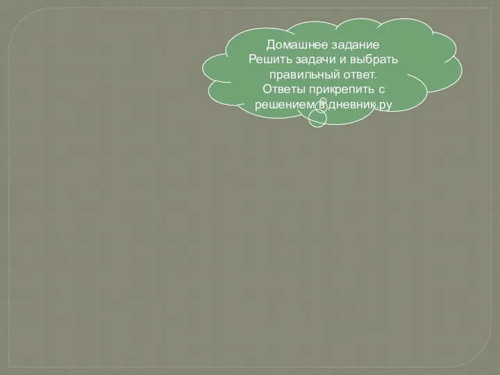 Домашнее задание Решить задачи и выбрать правильный ответ. Ответы прикрепить с решением в дневник.ру