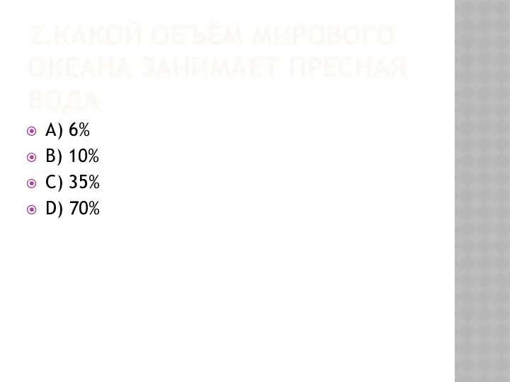 2.КАКОЙ ОБЪЁМ МИРОВОГО ОКЕАНА ЗАНИМАЕТ ПРЕСНАЯ ВОДА A) 6% B) 10% C) 35% D) 70%