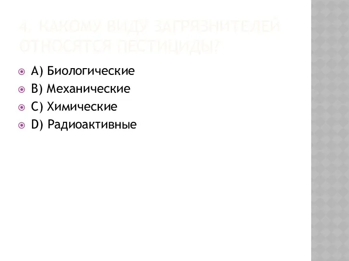 4. КАКОМУ ВИДУ ЗАГРЯЗНИТЕЛЕЙ ОТНОСЯТСЯ ПЕСТИЦИДЫ? A) Биологические B) Механические C) Химические D) Радиоактивные