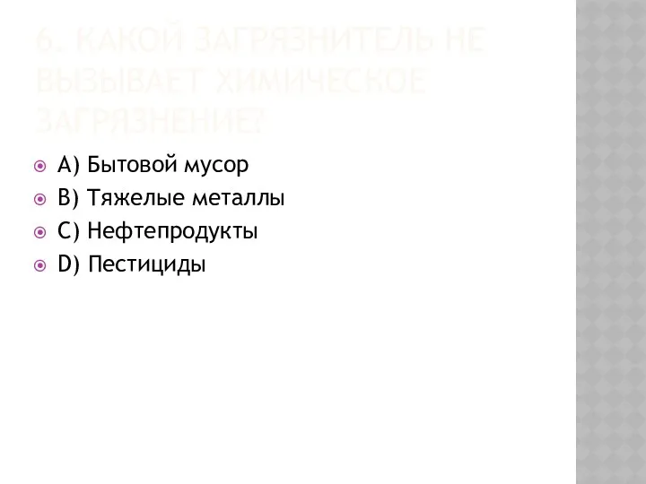 6. КАКОЙ ЗАГРЯЗНИТЕЛЬ НЕ ВЫЗЫВАЕТ ХИМИЧЕСКОЕ ЗАГРЯЗНЕНИЕ? A) Бытовой мусор