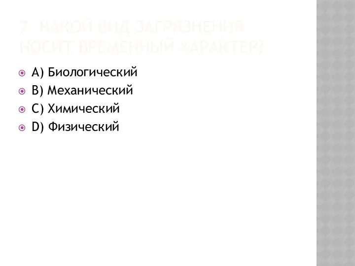 7. КАКОЙ ВИД ЗАГРЯЗНЕНИЯ НОСИТ ВРЕМЕННЫЙ ХАРАКТЕР? A) Биологический B) Механический C) Химический D) Физический