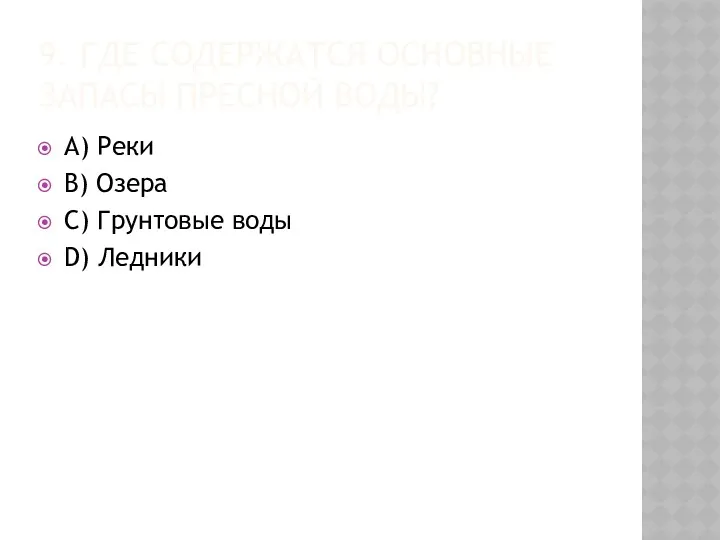 9. ГДЕ СОДЕРЖАТСЯ ОСНОВНЫЕ ЗАПАСЫ ПРЕСНОЙ ВОДЫ? A) Реки B) Озера C) Грунтовые воды D) Ледники