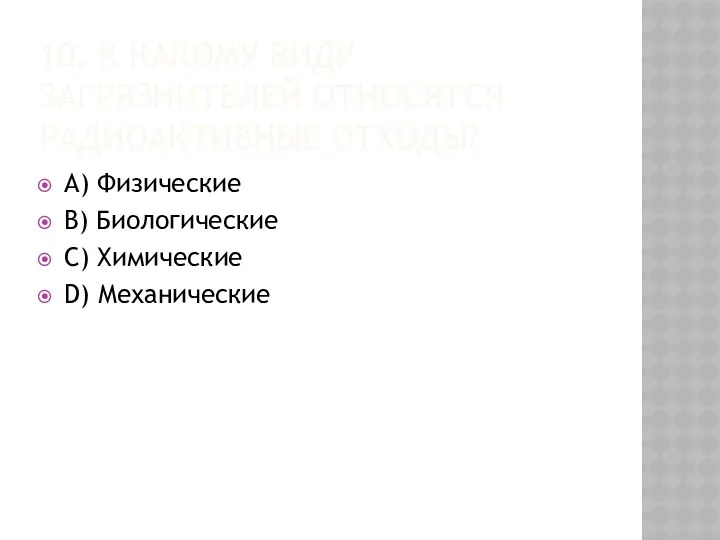 10. К КАКОМУ ВИДУ ЗАГРЯЗНИТЕЛЕЙ ОТНОСЯТСЯ РАДИОАКТИВНЫЕ ОТХОДЫ? A) Физические B) Биологические C) Химические D) Механические