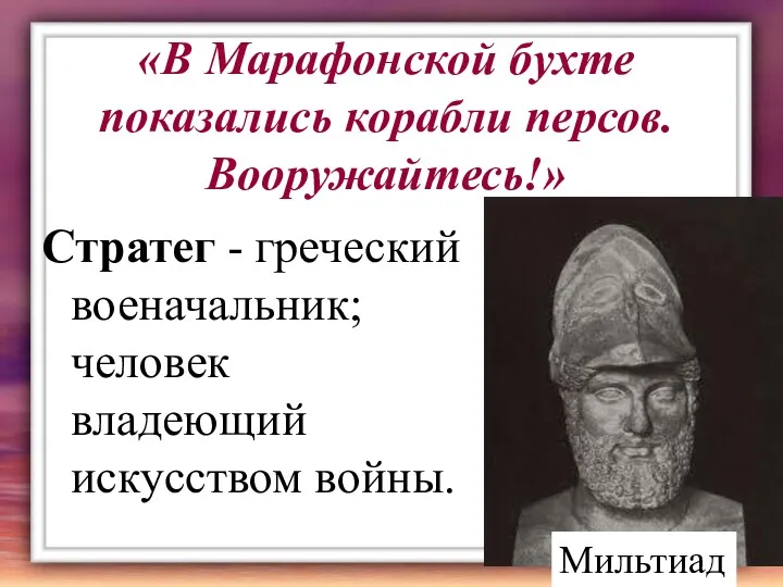 «В Марафонской бухте показались корабли персов. Вооружайтесь!» Стратег - греческий военачальник; человек владеющий искусством войны. Мильтиад