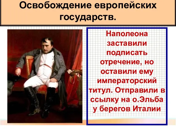 Освобождение европейских государств. Наполеона заставили подписать отречение, но оставили ему