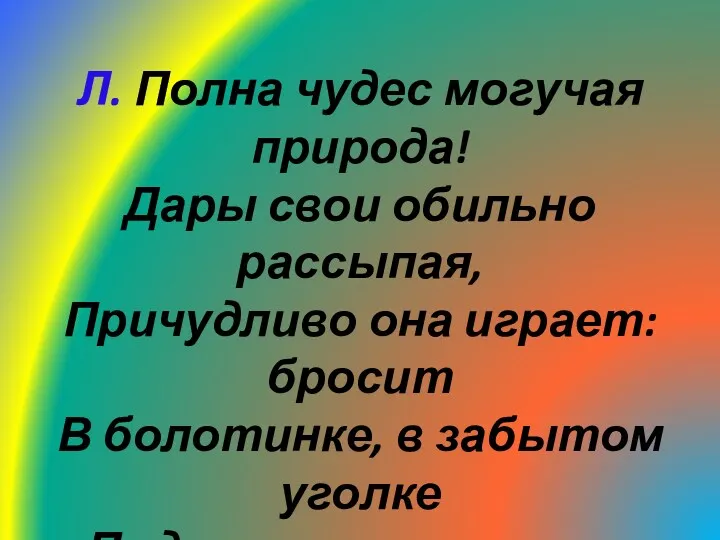 Л. Полна чудес могучая природа! Дары свои обильно рассыпая, Причудливо