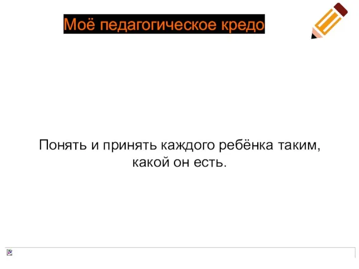 Моё педагогическое кредо Понять и принять каждого ребёнка таким, какой он есть.