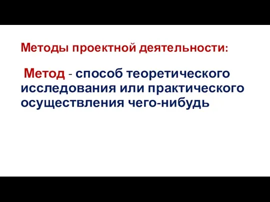 Методы проектной деятельности: Метод - способ теоретического исследования или практического осуществления чего-нибудь