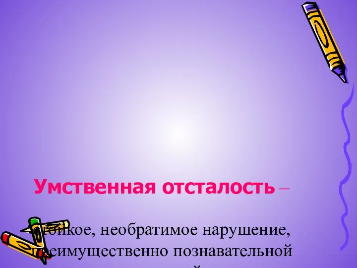 Умственная отсталость – стойкое, необратимое нарушение, преимущественно познавательной деятельности, вызванной органическим поражением коры головного мозга.