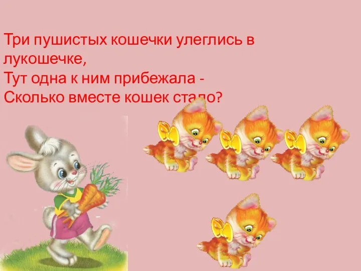 Три пушистых кошечки улеглись в лукошечке, Тут одна к ним прибежала - Сколько вместе кошек стало?