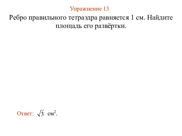 Упражнение 13 Ребро правильного тетраэдра равняется 1 см. Найдите площадь его развёртки.