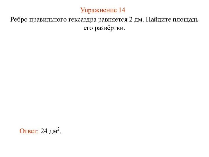 Упражнение 14 Ребро правильного гексаэдра равняется 2 дм. Найдите площадь его развёртки. Ответ: 24 дм2.