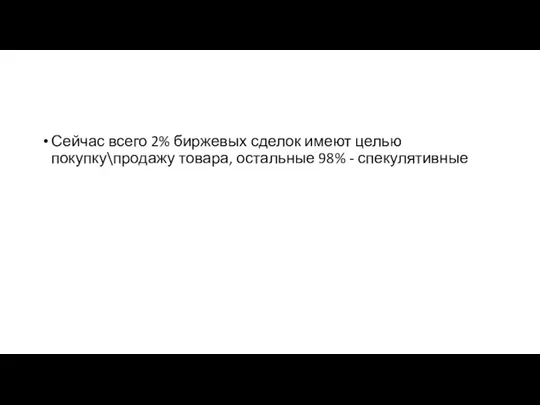 Сейчас всего 2% биржевых сделок имеют целью покупку\продажу товара, остальные 98% - спекулятивные