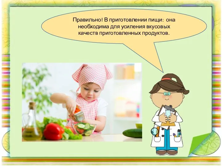 Правильно! В приготовлении пищи: она необходима для усиления вкусовых качеств приготовленных продуктов.