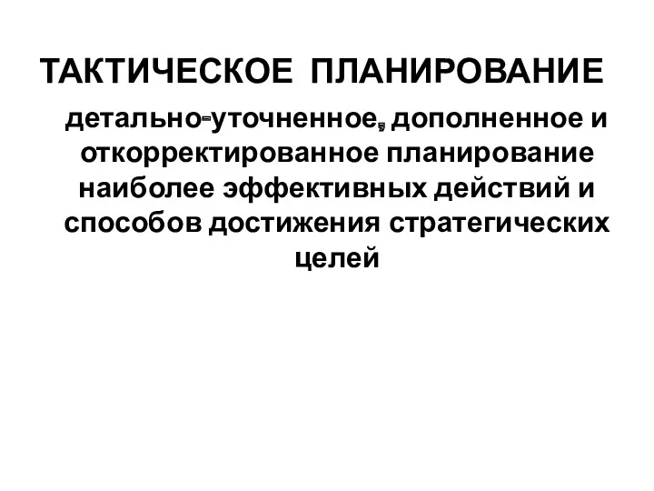 ТАКТИЧЕСКОЕ ПЛАНИРОВАНИЕ детально-уточненное, дополненное и откорректированное планирование наиболее эффективных действий и способов достижения стратегических целей