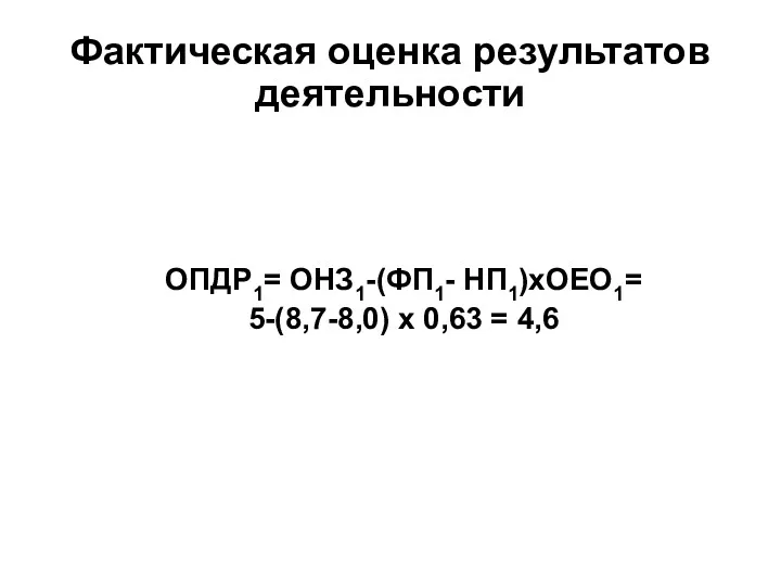 ОПДР1= ОНЗ1-(ФП1- НП1)хОЕО1= 5-(8,7-8,0) х 0,63 = 4,6 Фактическая оценка результатов деятельности