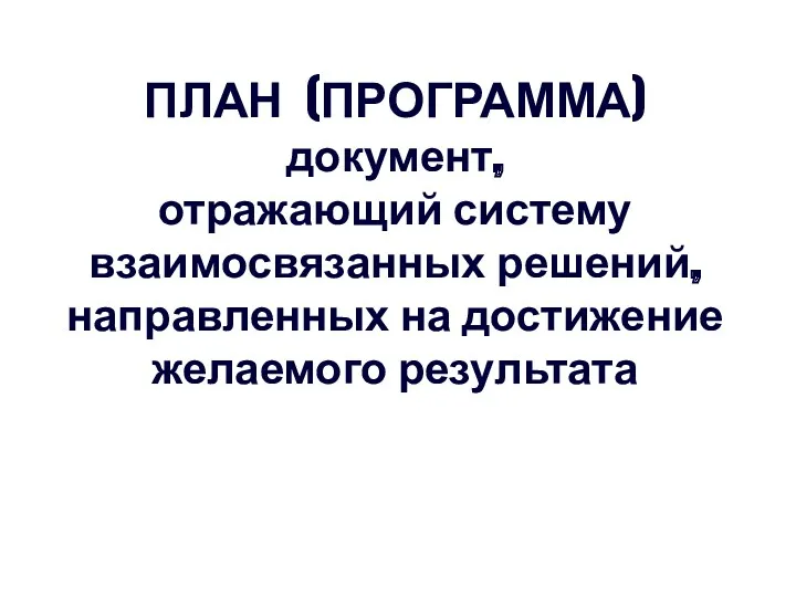 ПЛАН (ПРОГРАММА) документ, отражающий систему взаимосвязанных решений, направленных на достижение желаемого результата