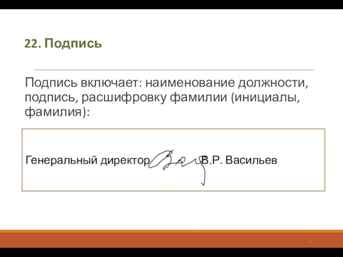 22. Подпись Подпись включает: наименование должности, подпись, расшифровку фамилии (инициалы, фамилия): Генеральный директор В.Р. Васильев