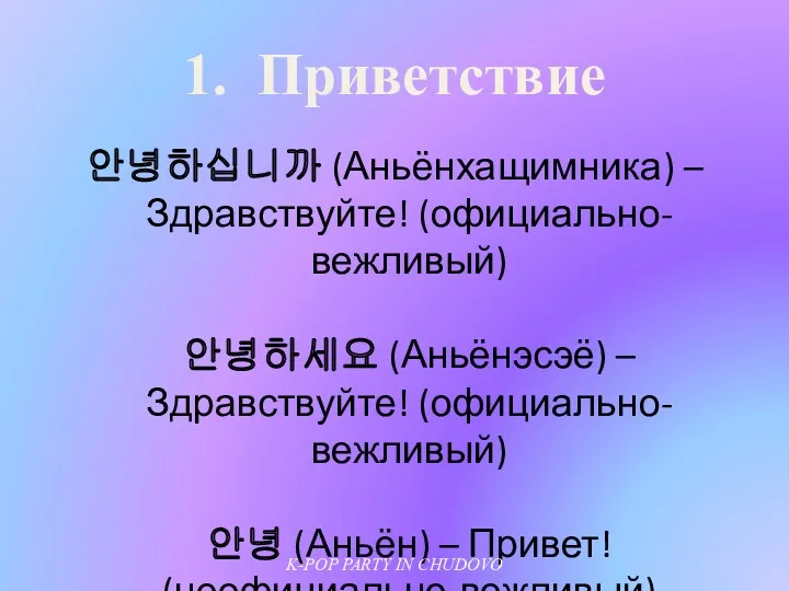 1. Приветствие 안녕하십니까 (Аньёнхащимника) – Здравствуйте! (официально-вежливый) 안녕하세요 (Аньёнэсэё) –