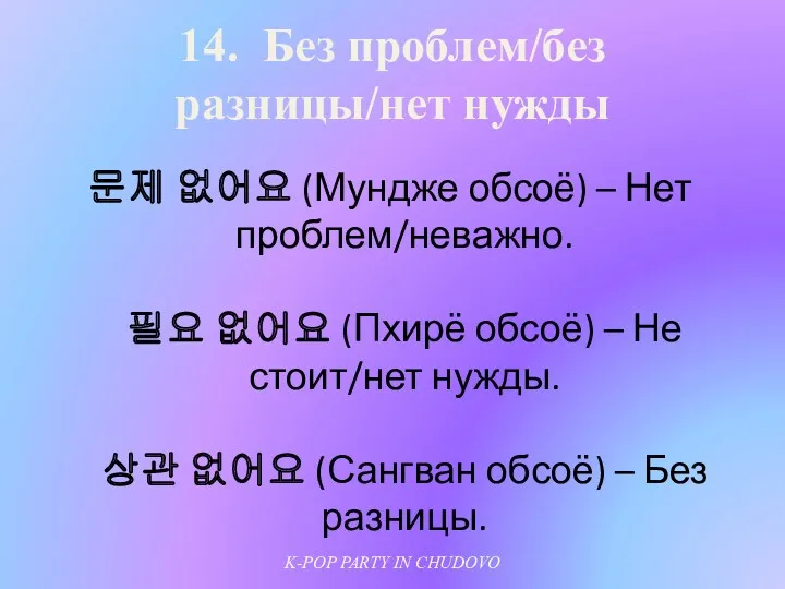 14. Без проблем/без разницы/нет нужды 문제 없어요 (Мундже обсоё) –