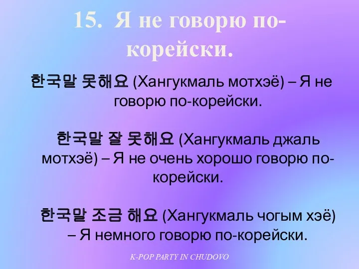 15. Я не говорю по-корейски. 한국말 못해요 (Хангукмаль мотхэё) – Я не говорю