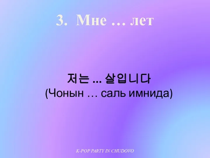 3. Мне … лет 저는 ... 살입니다 (Чонын … саль имнида) K-POP PARTY IN CHUDOVO