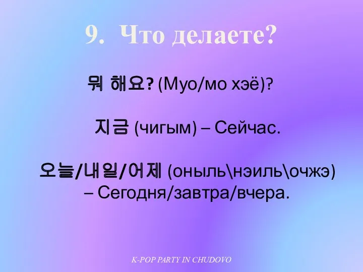 9. Что делаете? 뭐 해요? (Муо/мо хэё)? 지금 (чигым) – Сейчас. 오늘/내일/어제 (оныль\нэиль\очжэ)