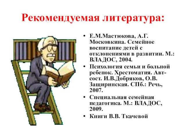 Рекомендуемая литература: Е.М.Мастюкова, А.Г.Московкина. Семейное воспитание детей с отклонениями в