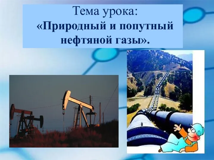 Тема урока: «Природный и попутный нефтяной газы».
