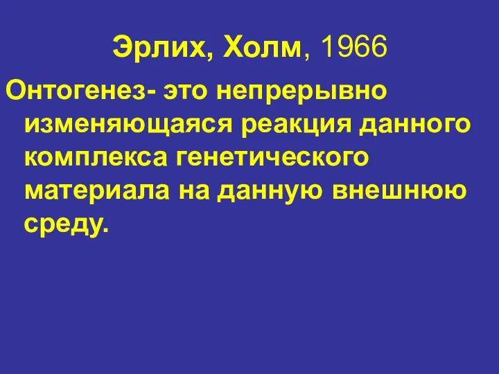 Эрлих, Холм, 1966 Онтогенез- это непрерывно изменяющаяся реакция данного комплекса генетического материала на данную внешнюю среду.