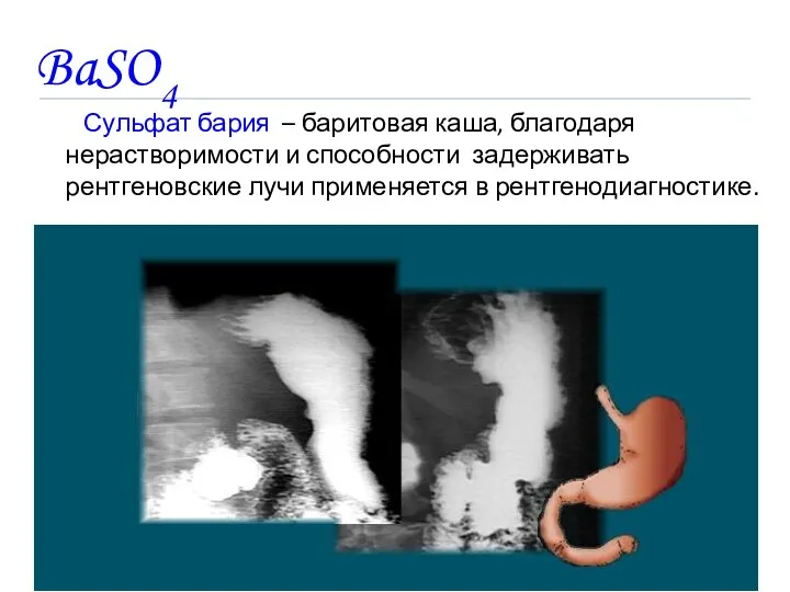 BaSO4 Сульфат бария – баритовая каша, благодаря нерастворимости и способности задерживать рентгеновские лучи применяется в рентгенодиагностике.