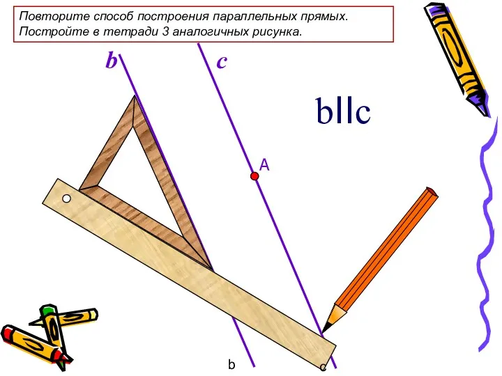 b bIIc b c Повторите способ построения параллельных прямых. Постройте в тетради 3 аналогичных рисунка.