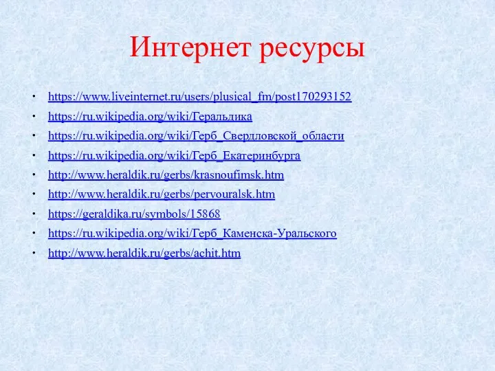 Интернет ресурсы https://www.liveinternet.ru/users/plusical_fm/post170293152 https://ru.wikipedia.org/wiki/Геральдика https://ru.wikipedia.org/wiki/Герб_Свердловской_области https://ru.wikipedia.org/wiki/Герб_Екатеринбурга http://www.heraldik.ru/gerbs/krasnoufimsk.htm http://www.heraldik.ru/gerbs/pervouralsk.htm https://geraldika.ru/symbols/15868 https://ru.wikipedia.org/wiki/Герб_Каменска-Уральского http://www.heraldik.ru/gerbs/achit.htm