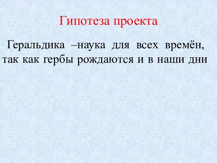 Гипотеза проекта Геральдика –наука для всех времён, так как гербы рождаются и в наши дни