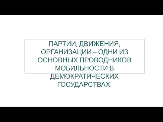 ПАРТИИ, ДВИЖЕНИЯ, ОРГАНИЗАЦИИ – ОДНИ ИЗ ОСНОВНЫХ ПРОВОДНИКОВ МОБИЛЬНОСТИ В ДЕМОКРАТИЧЕСКИХ ГОСУДАРСТВАХ.