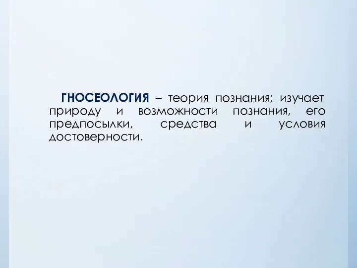 ГНОСЕОЛОГИЯ – теория познания; изучает природу и возможности познания, его предпосылки, средства и условия достоверности.