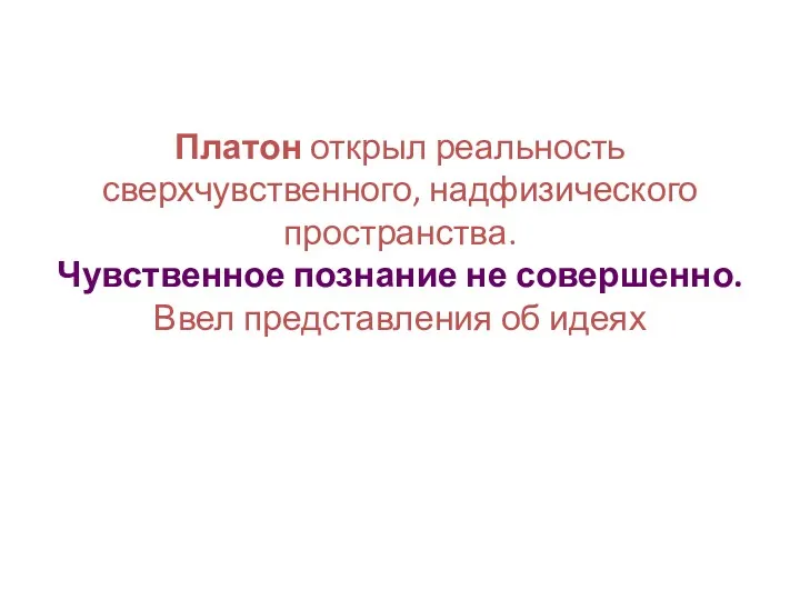 Платон открыл реальность сверхчувственного, надфизического пространства. Чувственное познание не совершенно. Ввел представления об идеях