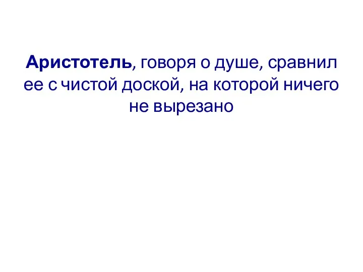 Аристотель, говоря о душе, сравнил ее с чистой доской, на которой ничего не вырезано