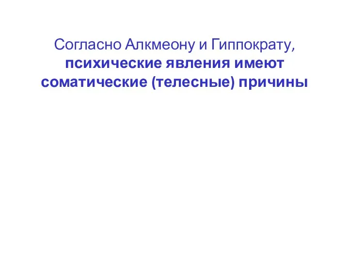 Согласно Алкмеону и Гиппократу, психические явления имеют соматические (телесные) причины