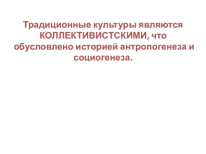 Традиционные культуры являются КОЛЛЕКТИВИСТСКИМИ, что обусловлено историей антропогенеза и социогенеза.