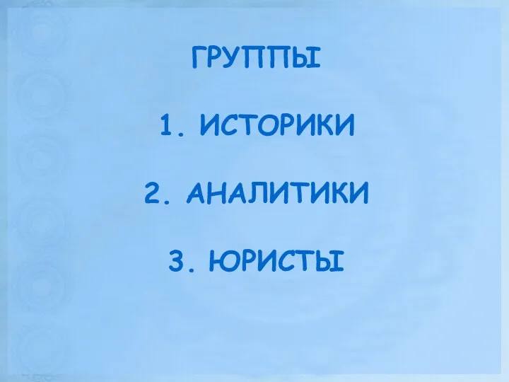 ГРУППЫ 1. ИСТОРИКИ 2. АНАЛИТИКИ 3. ЮРИСТЫ