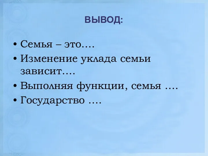 ВЫВОД: Семья – это…. Изменение уклада семьи зависит…. Выполняя функции, семья …. Государство ….